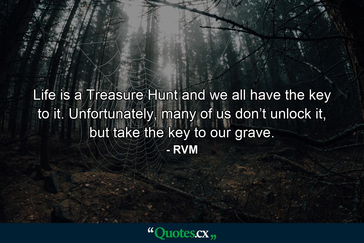 Life is a Treasure Hunt and we all have the key to it. Unfortunately, many of us don’t unlock it, but take the key to our grave. - Quote by RVM