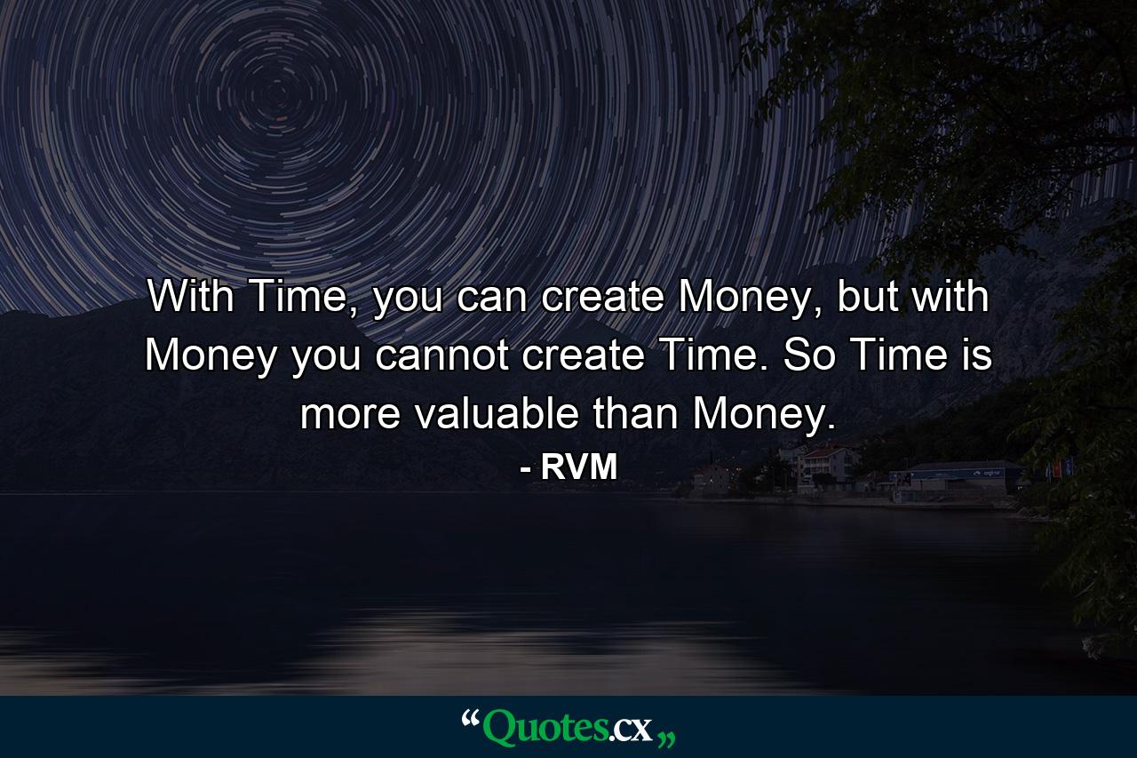 With Time, you can create Money, but with Money you cannot create Time. So Time is more valuable than Money. - Quote by RVM