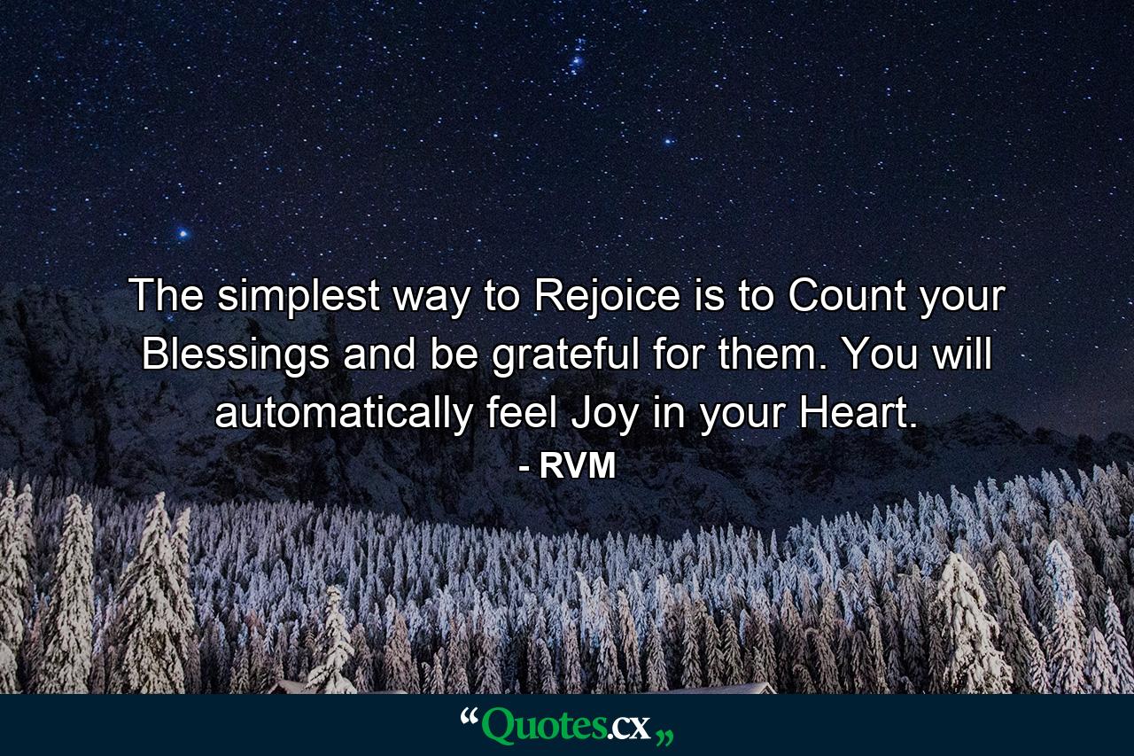 The simplest way to Rejoice is to Count your Blessings and be grateful for them. You will automatically feel Joy in your Heart. - Quote by RVM