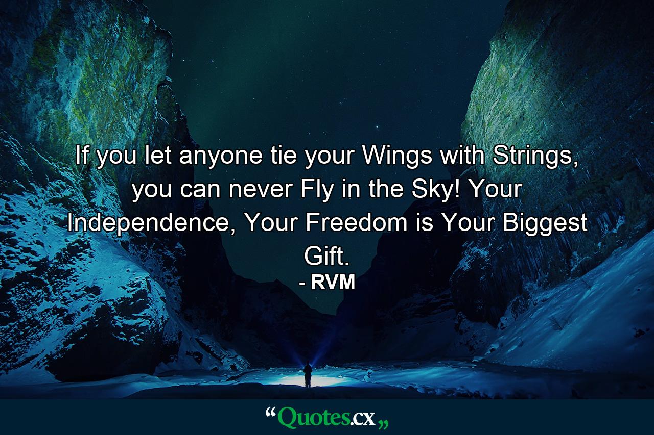 If you let anyone tie your Wings with Strings, you can never Fly in the Sky! Your Independence, Your Freedom is Your Biggest Gift. - Quote by RVM