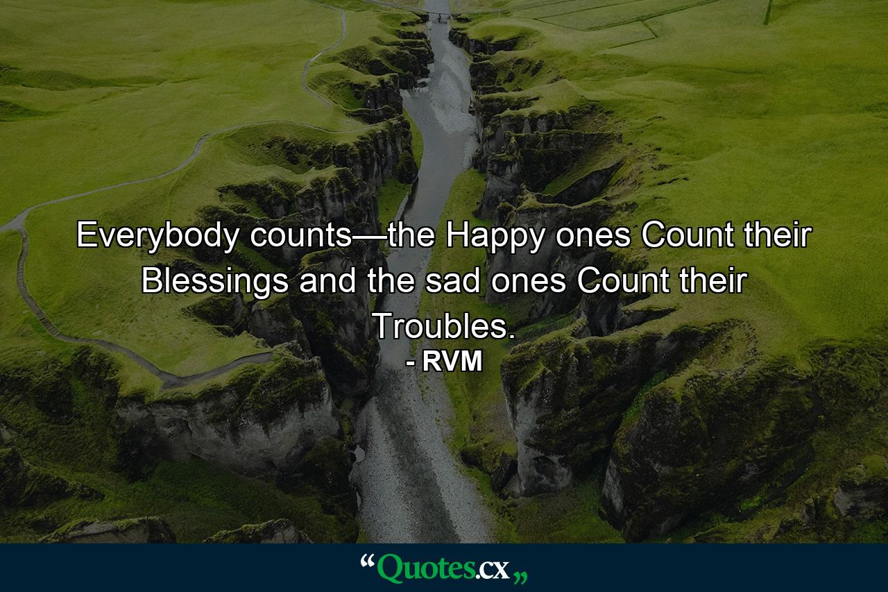 Everybody counts—the Happy ones Count their Blessings and the sad ones Count their Troubles. - Quote by RVM