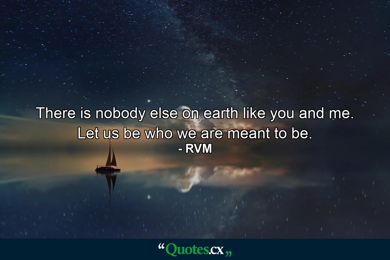 There is nobody else on earth like you and me. Let us be who we are meant to be. - Quote by RVM