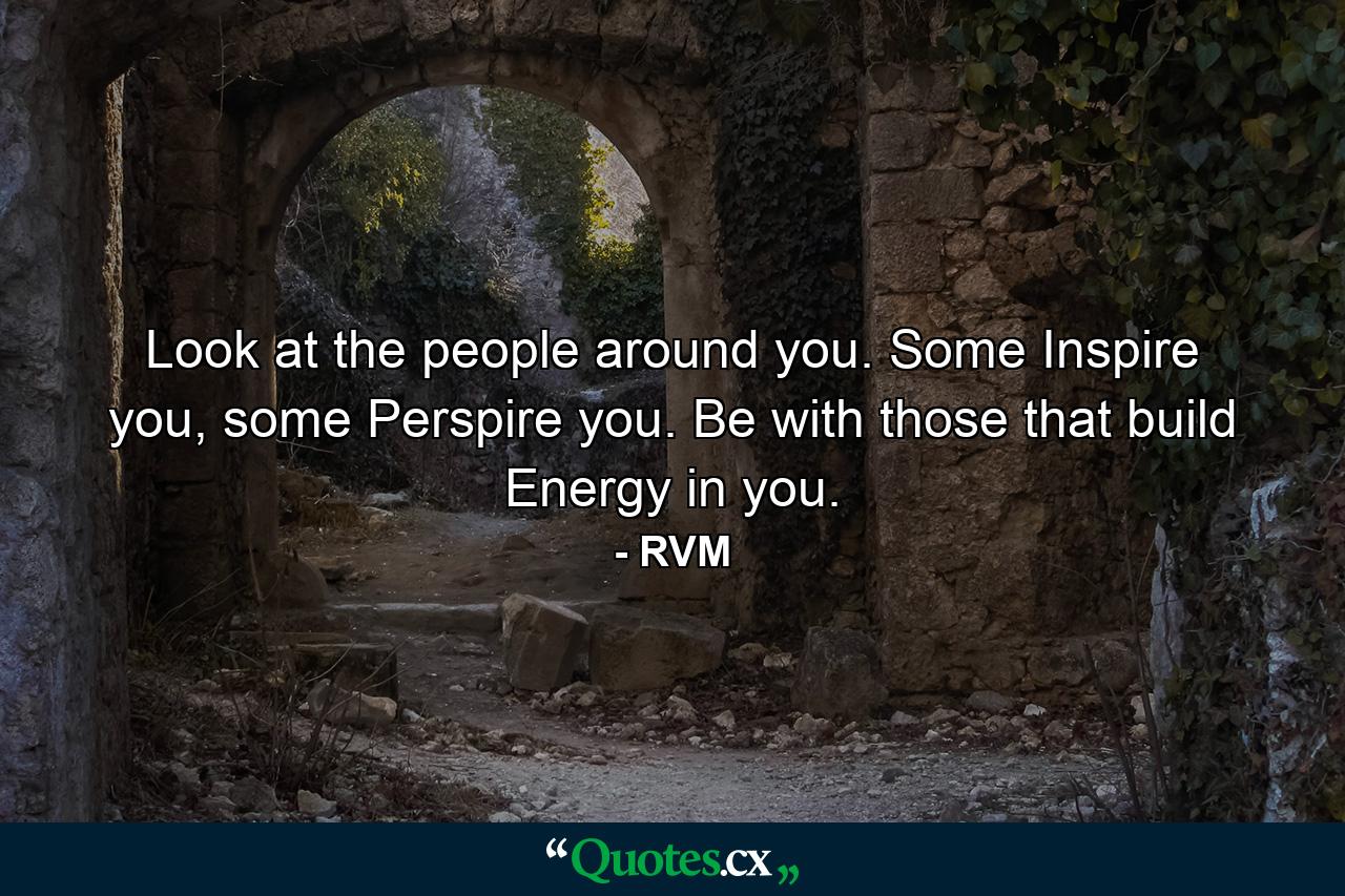 Look at the people around you. Some Inspire you, some Perspire you. Be with those that build Energy in you. - Quote by RVM