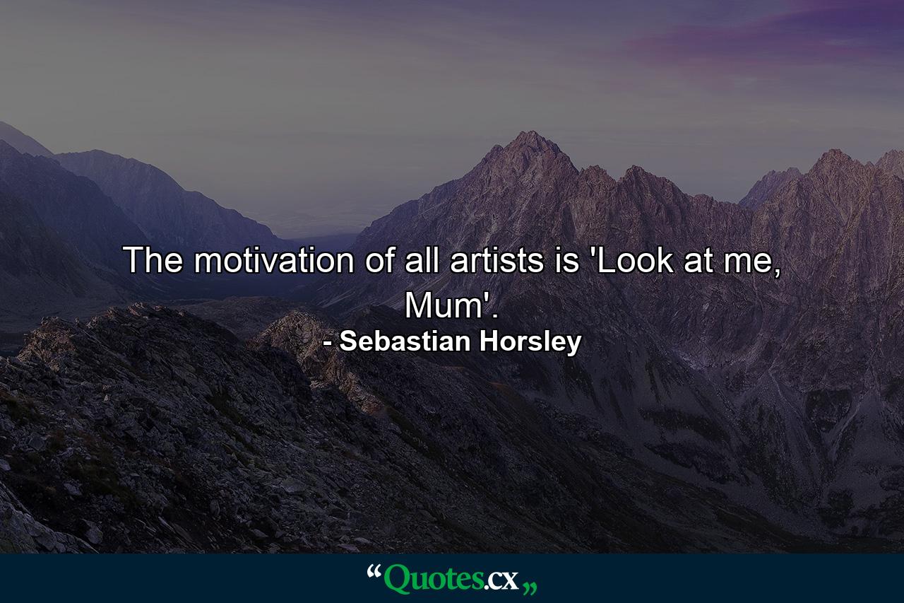 The motivation of all artists is 'Look at me, Mum'. - Quote by Sebastian Horsley