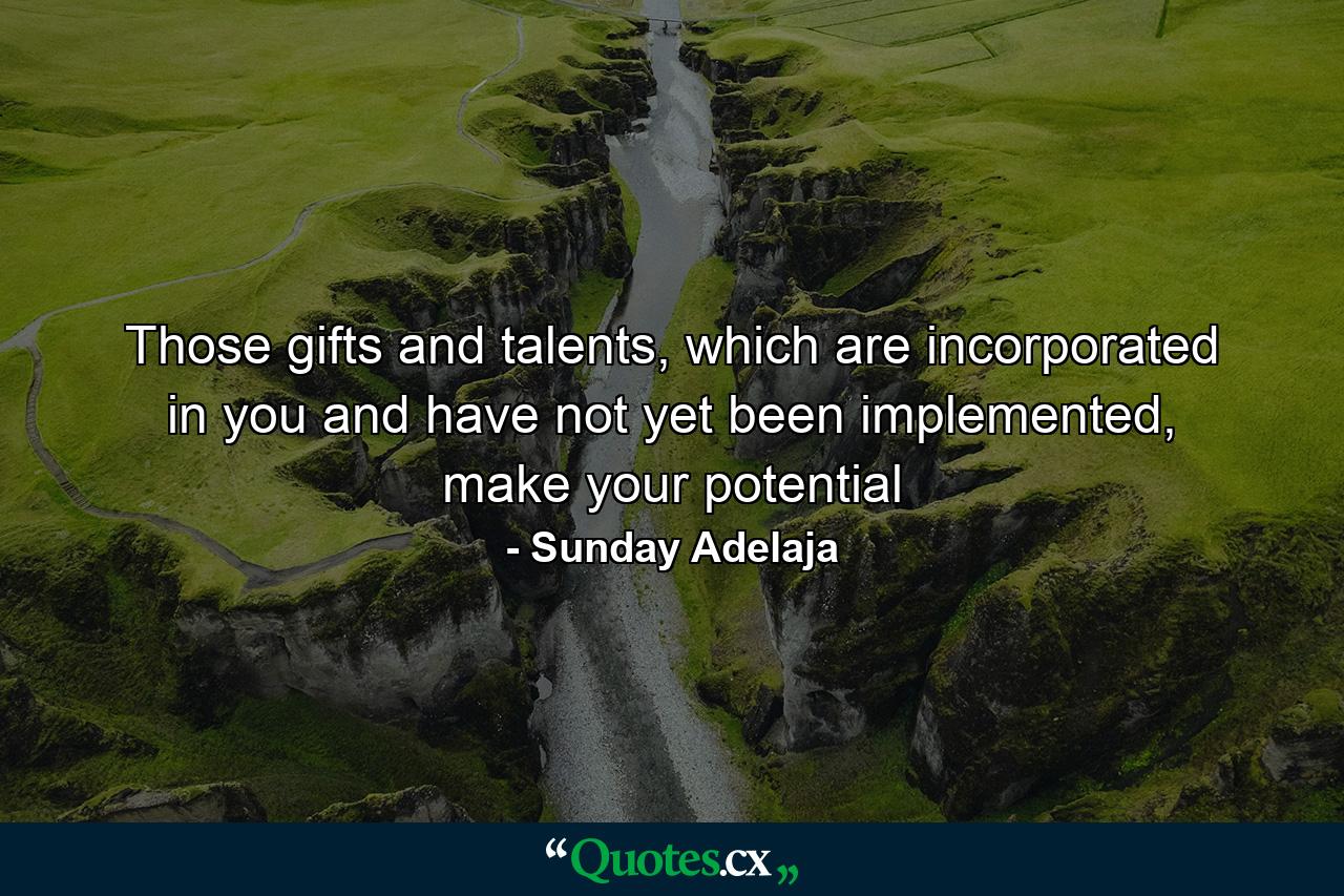 Those gifts and talents, which are incorporated in you and have not yet been implemented, make your potential - Quote by Sunday Adelaja