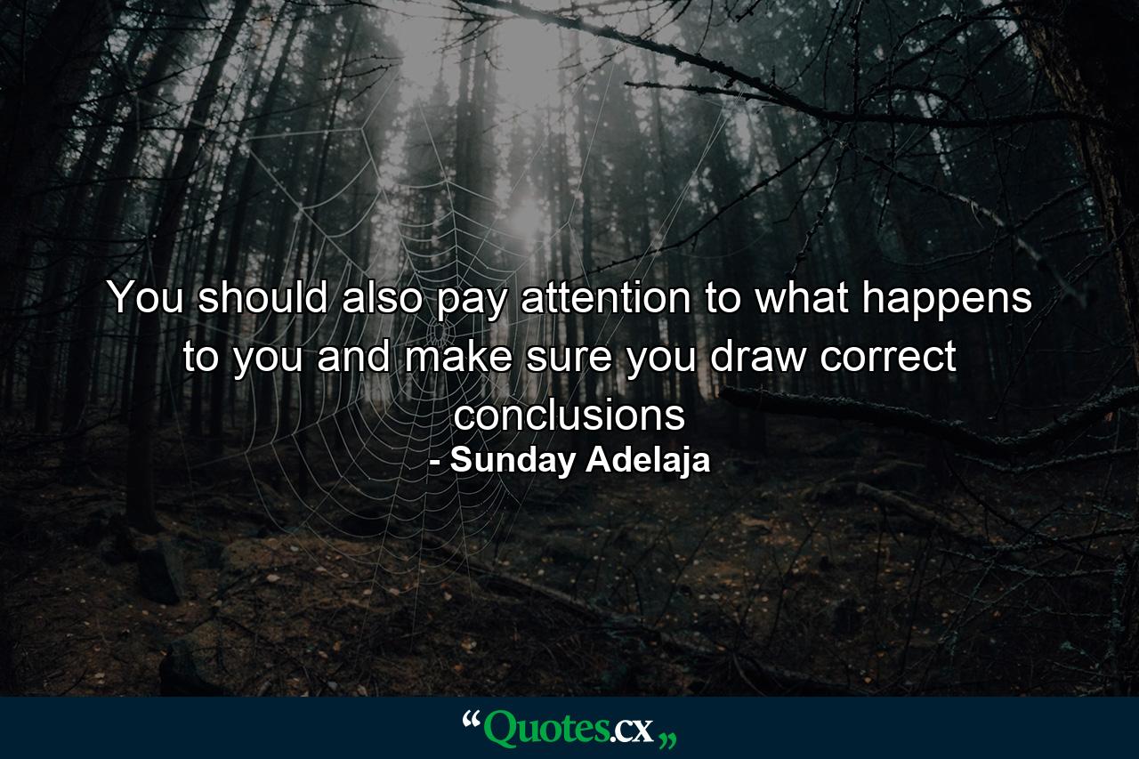 You should also pay attention to what happens to you and make sure you draw correct conclusions - Quote by Sunday Adelaja