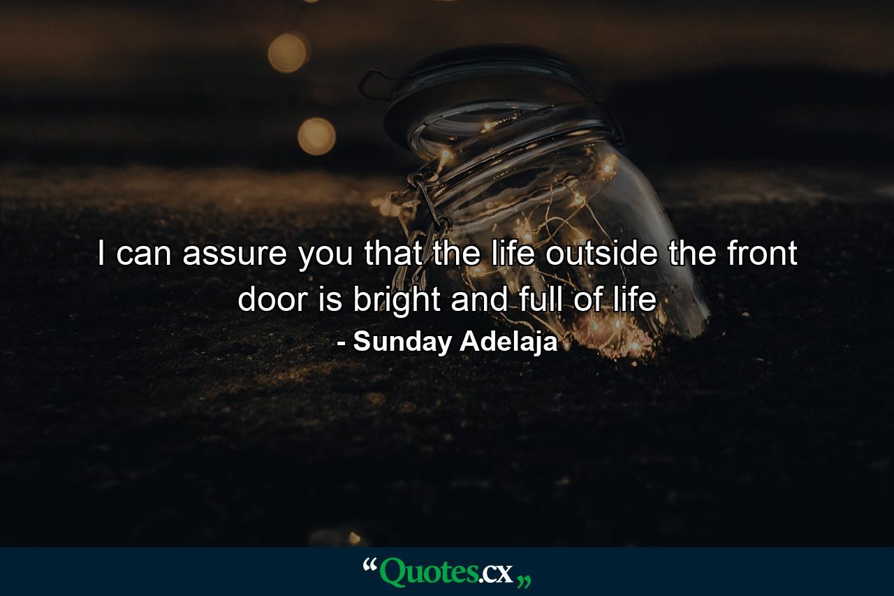 I can assure you that the life outside the front door is bright and full of life - Quote by Sunday Adelaja