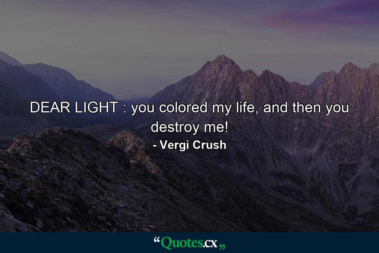 DEAR LIGHT : you colored my life, and then you destroy me! - Quote by Vergi Crush