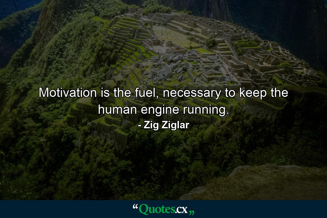 Motivation is the fuel, necessary to keep the human engine running. - Quote by Zig Ziglar