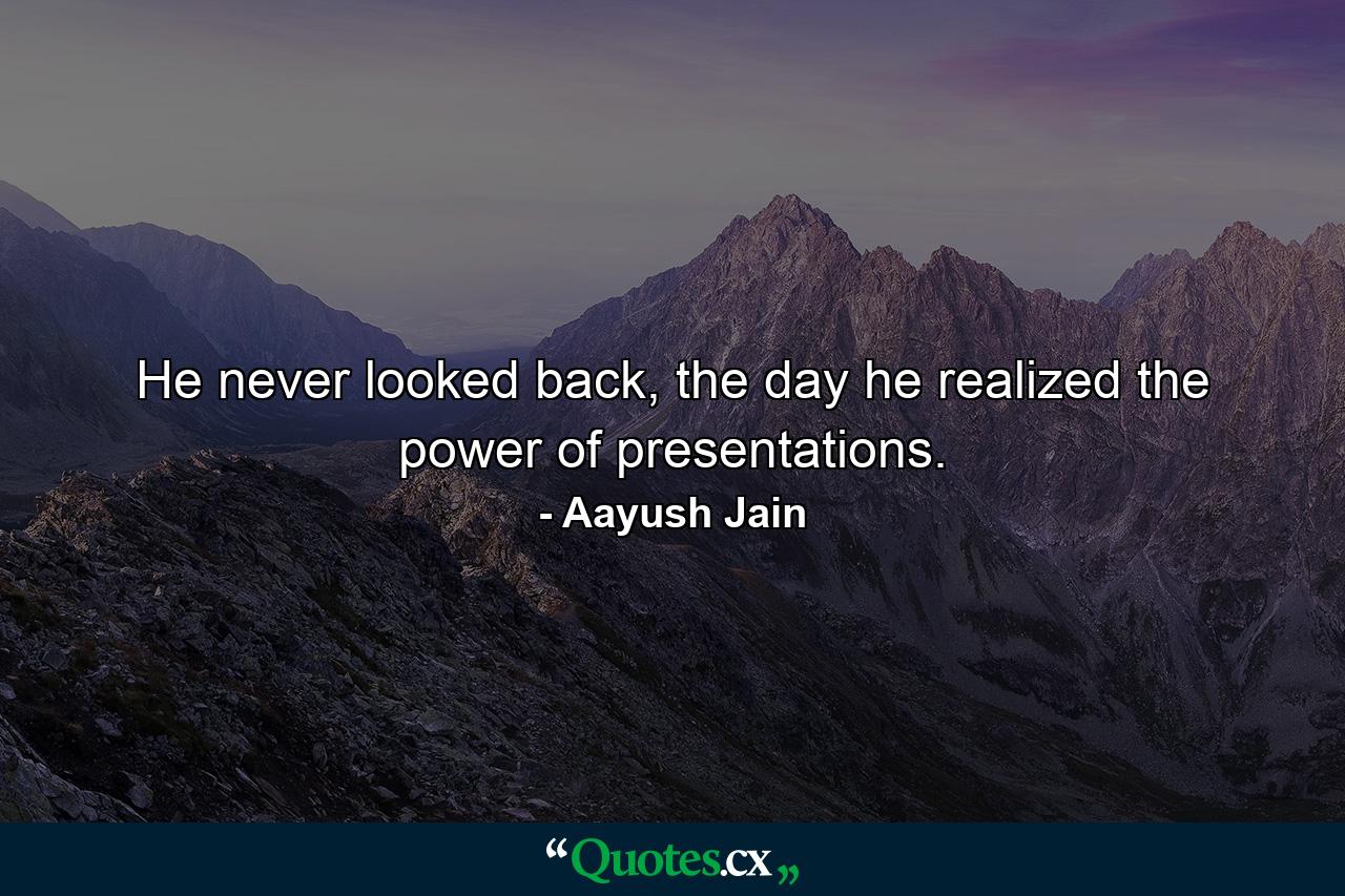 He never looked back, the day he realized the power of presentations. - Quote by Aayush Jain