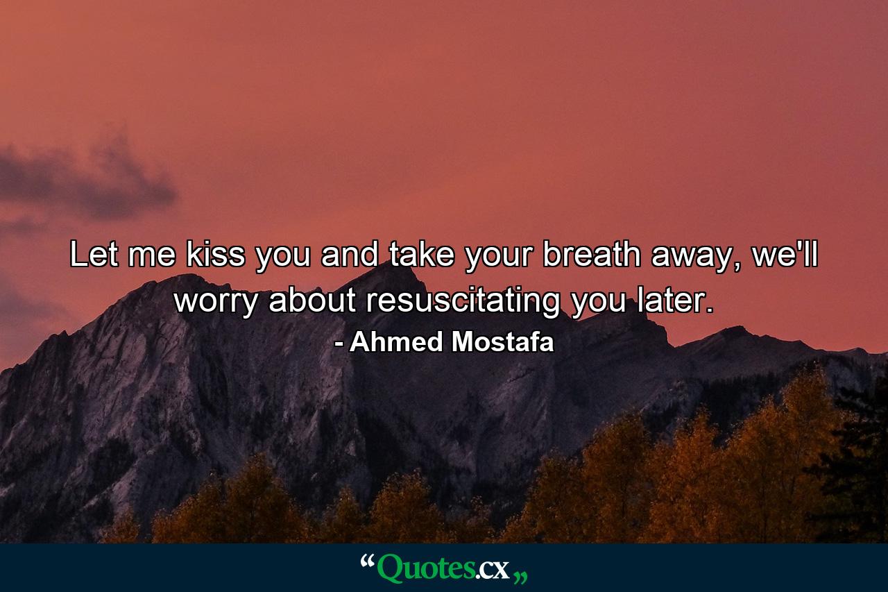 Let me kiss you and take your breath away, we'll worry about resuscitating you later. - Quote by Ahmed Mostafa