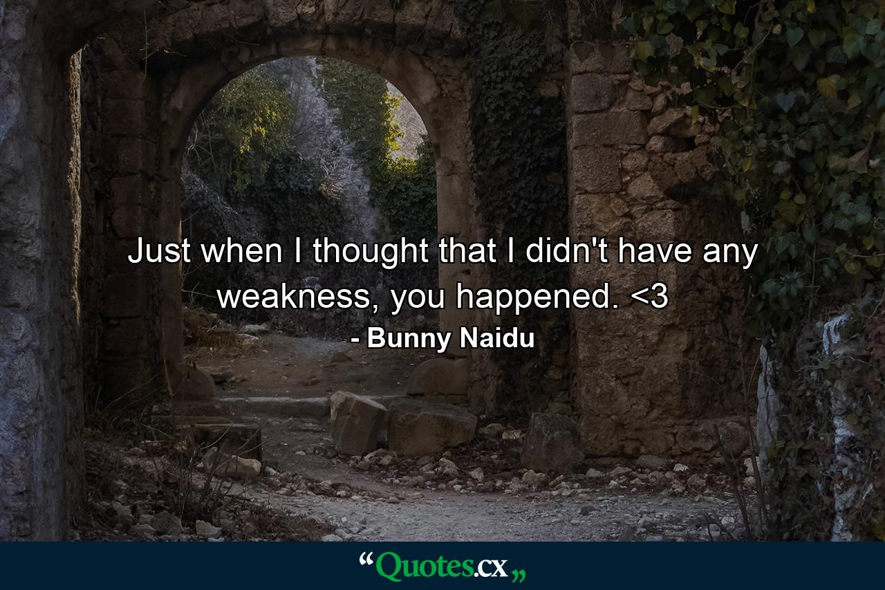 Just when I thought that I didn't have any weakness, you happened. <3 - Quote by Bunny Naidu