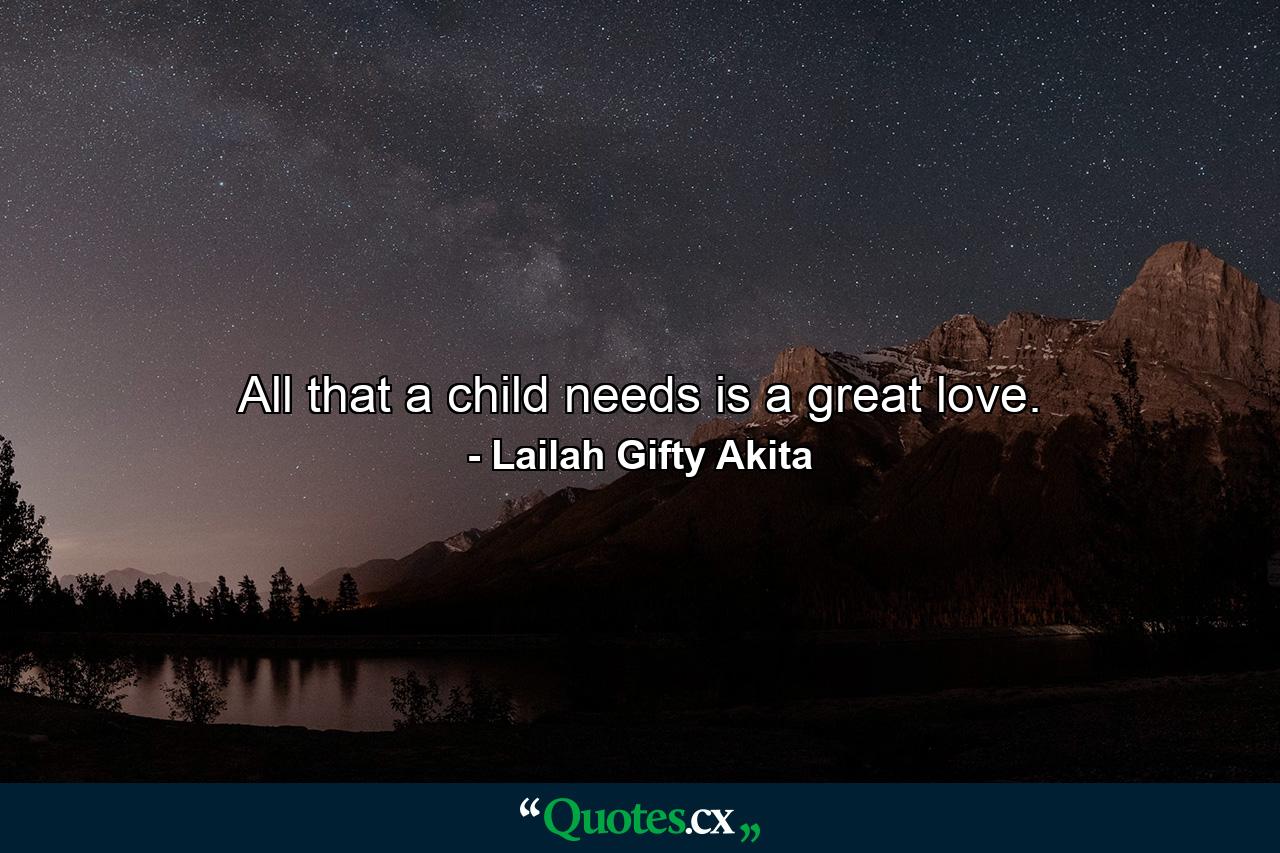 All that a child needs is a great love. - Quote by Lailah Gifty Akita
