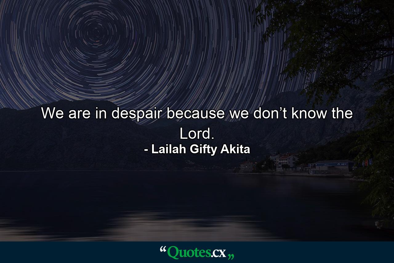 We are in despair because we don’t know the Lord. - Quote by Lailah Gifty Akita