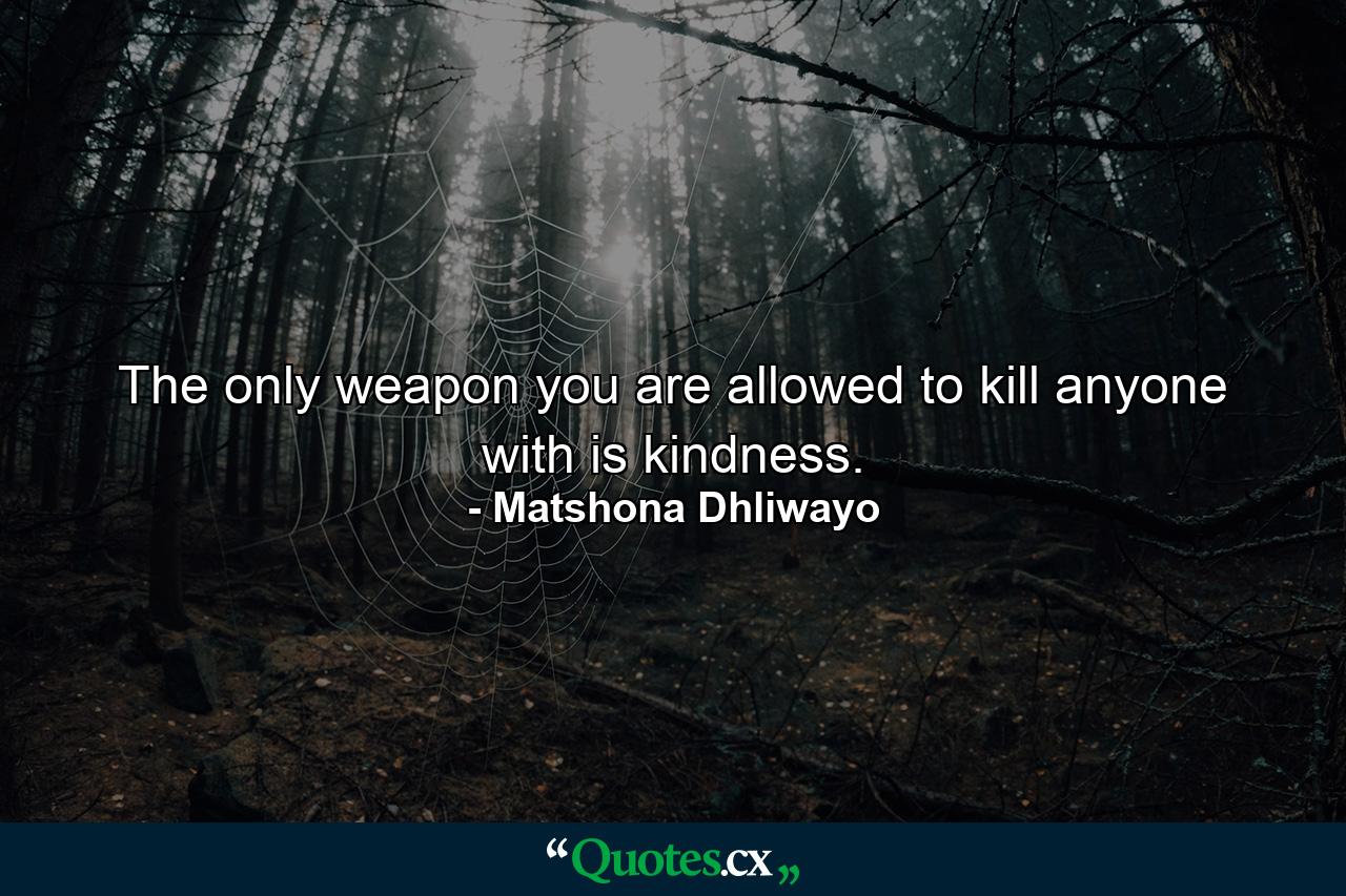 The only weapon you are allowed to kill anyone with is kindness. - Quote by Matshona Dhliwayo