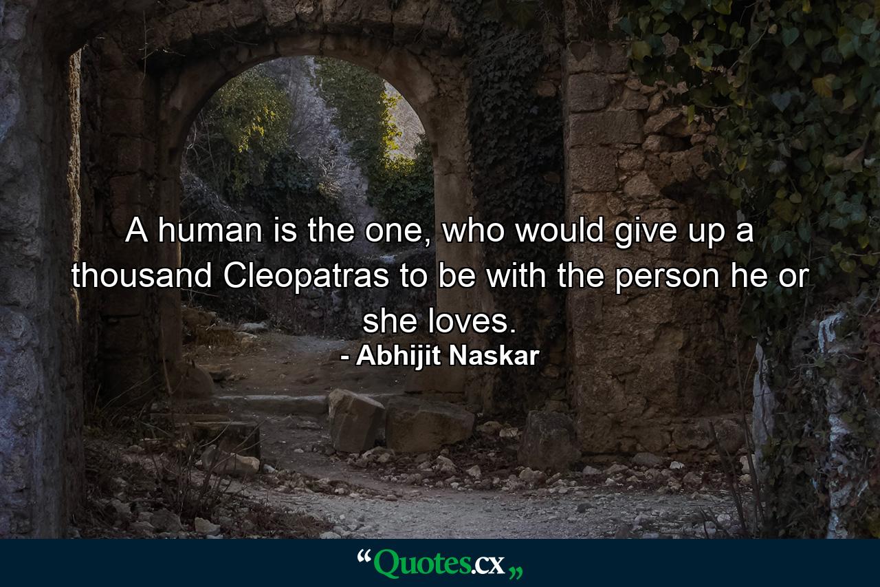 A human is the one, who would give up a thousand Cleopatras to be with the person he or she loves. - Quote by Abhijit Naskar