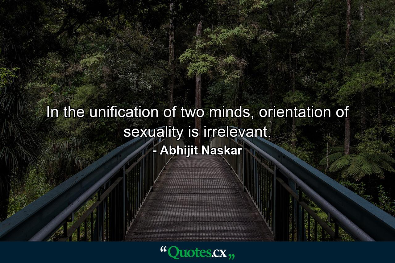 In the unification of two minds, orientation of sexuality is irrelevant. - Quote by Abhijit Naskar