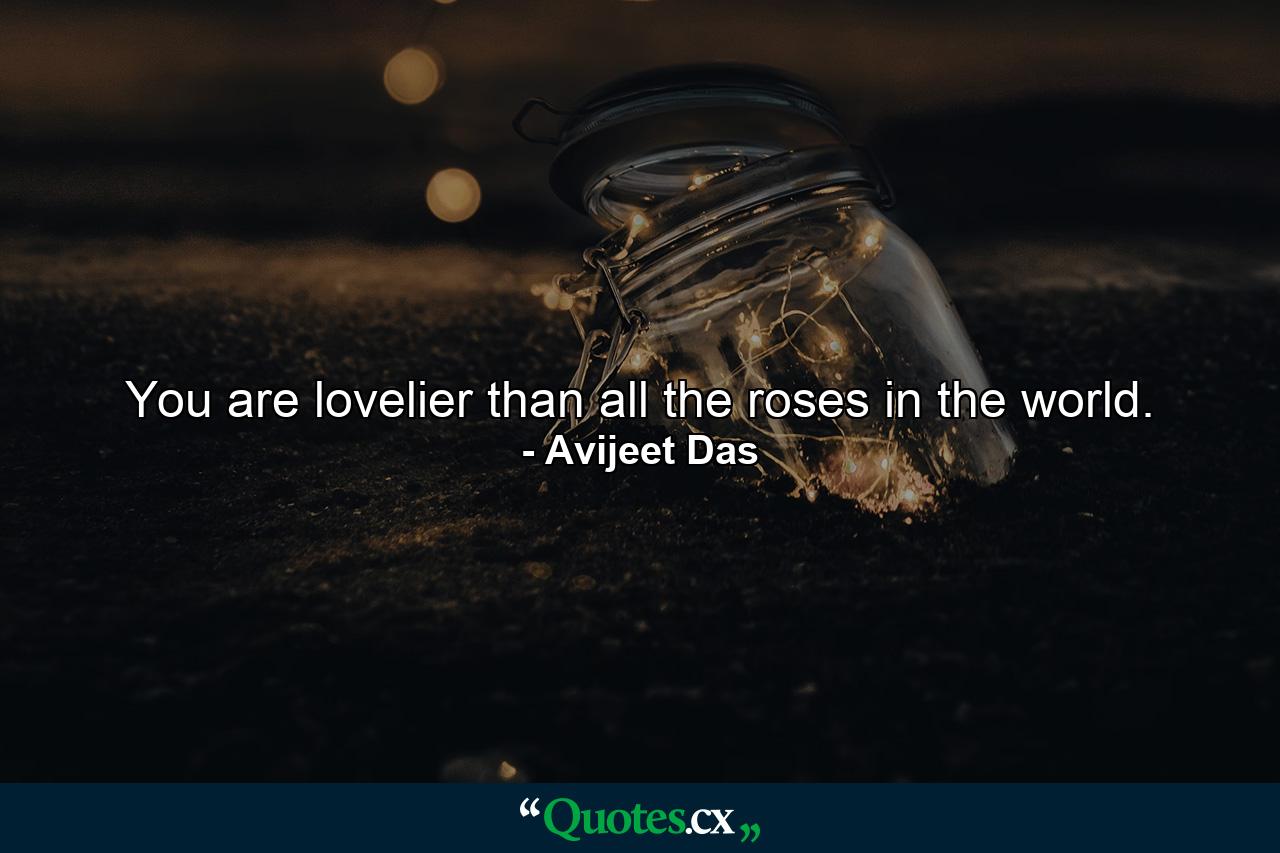 You are lovelier than all the roses in the world. - Quote by Avijeet Das