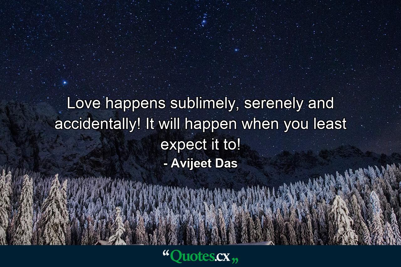 Love happens sublimely, serenely and accidentally! It will happen when you least expect it to! - Quote by Avijeet Das