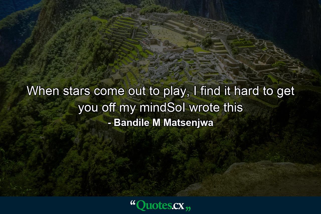 When stars come out to play, I find it hard to get you off my mindSoI wrote this - Quote by Bandile M Matsenjwa