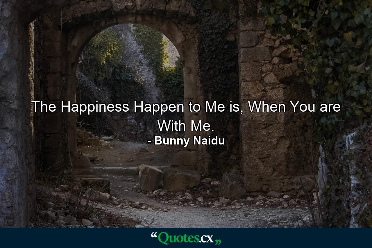 The Happiness Happen to Me is, When You are With Me. - Quote by Bunny Naidu