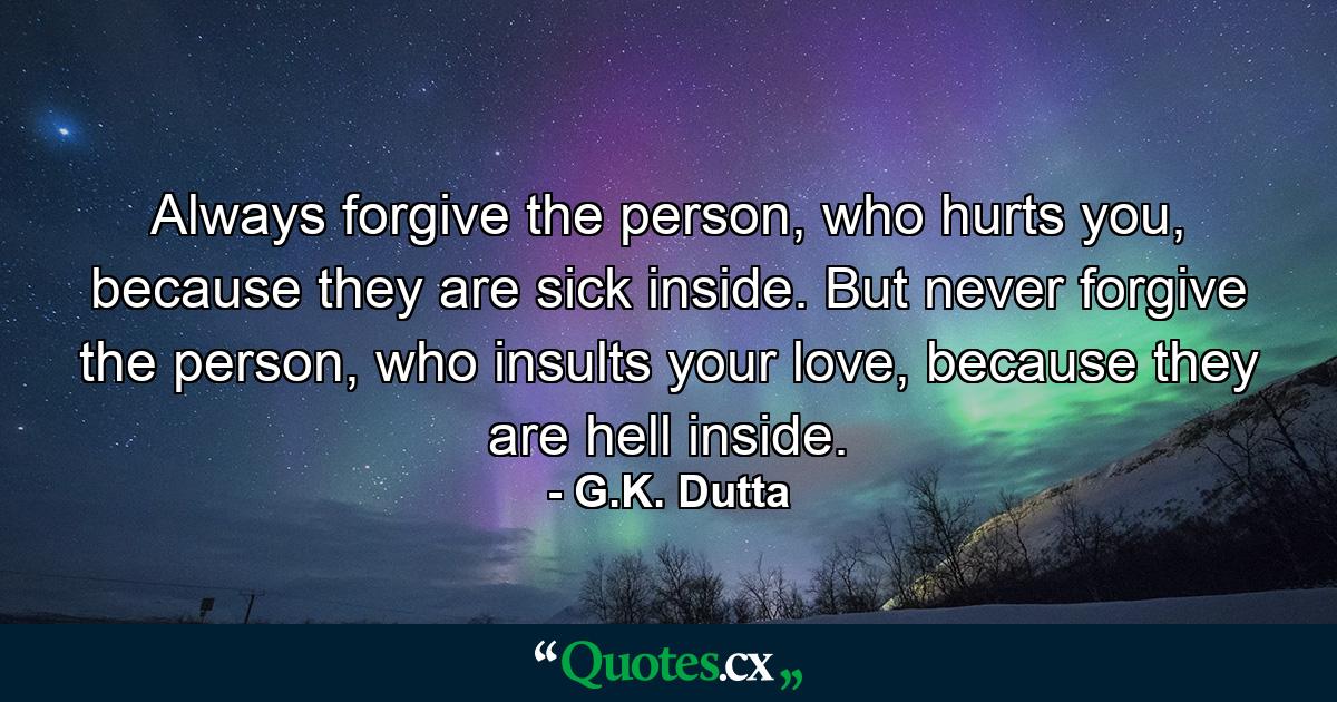 Always forgive the person, who hurts you, because they are sick inside. But never forgive the person, who insults your love, because they are hell inside. - Quote by G.K. Dutta