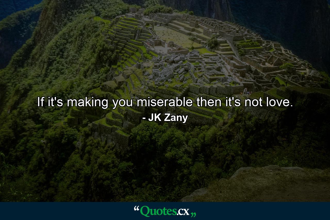 If it's making you miserable then it's not love. - Quote by JK Zany