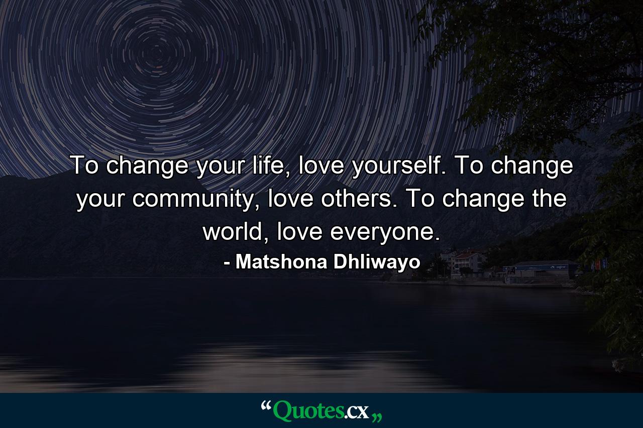 To change your life, love yourself. To change your community, love others. To change the world, love everyone. - Quote by Matshona Dhliwayo