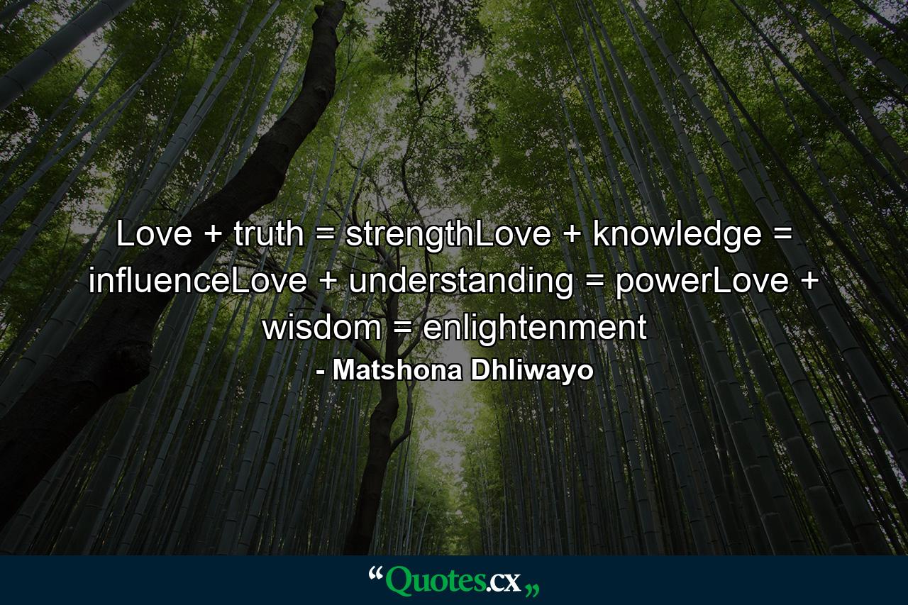 Love + truth = strengthLove + knowledge = influenceLove + understanding = powerLove + wisdom = enlightenment - Quote by Matshona Dhliwayo