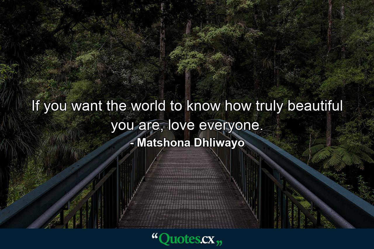 If you want the world to know how truly beautiful you are, love everyone. - Quote by Matshona Dhliwayo