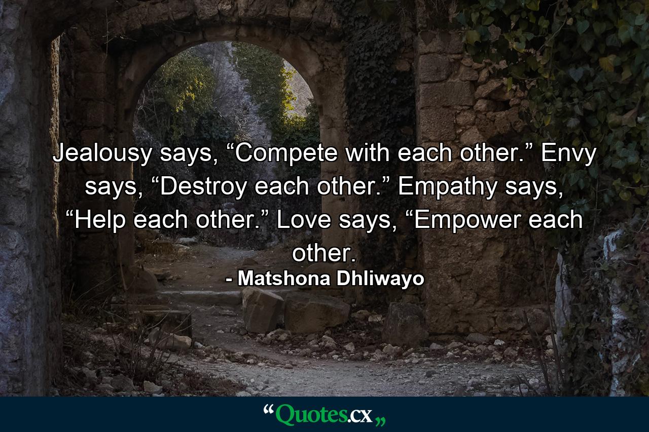 Jealousy says, “Compete with each other.” Envy says, “Destroy each other.” Empathy says, “Help each other.” Love says, “Empower each other. - Quote by Matshona Dhliwayo