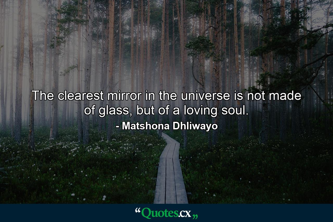 The clearest mirror in the universe is not made of glass, but of a loving soul. - Quote by Matshona Dhliwayo