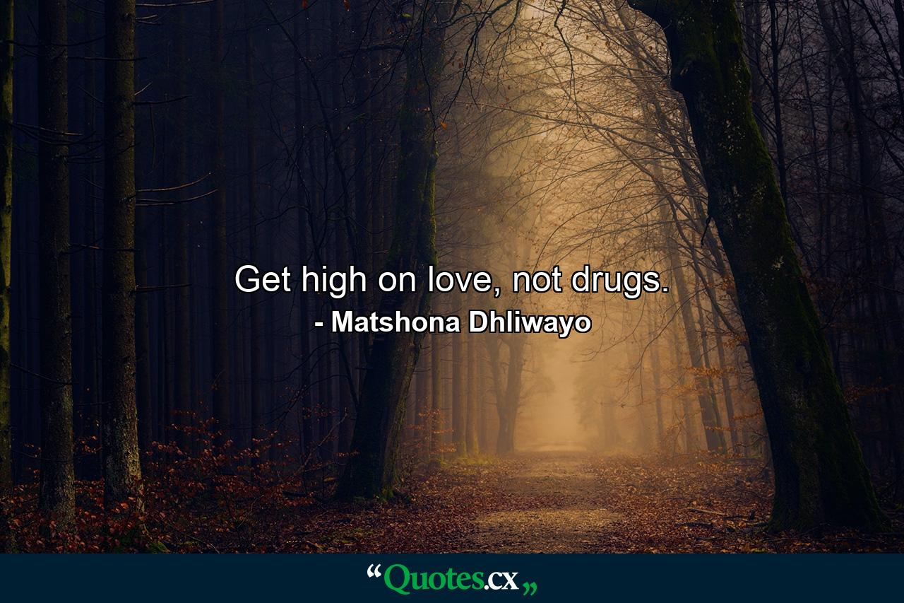 Get high on love, not drugs. - Quote by Matshona Dhliwayo