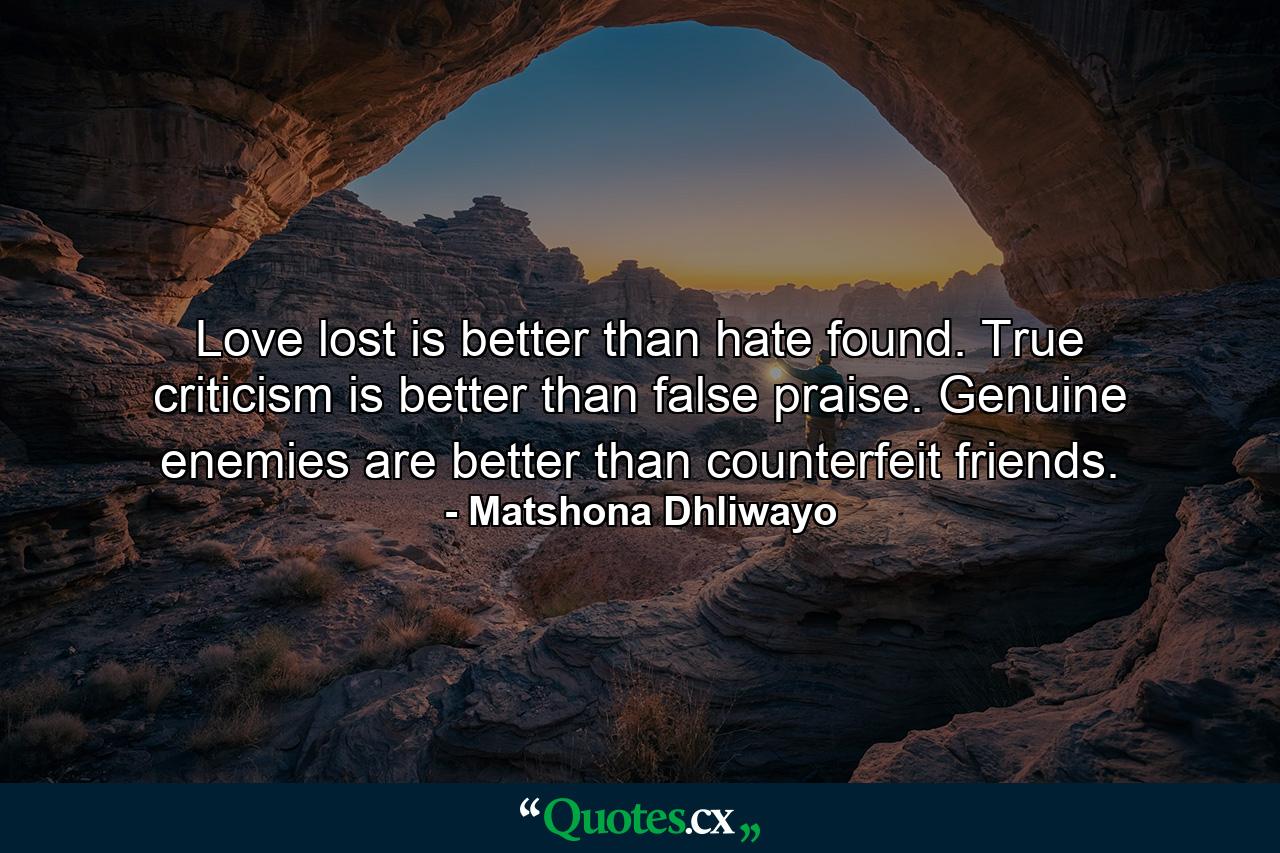 Love lost is better than hate found. True criticism is better than false praise. Genuine enemies are better than counterfeit friends. - Quote by Matshona Dhliwayo