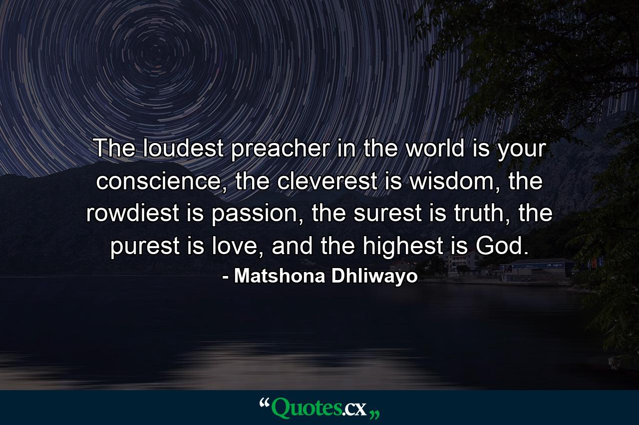 The loudest preacher in the world is your conscience, the cleverest is wisdom, the rowdiest is passion, the surest is truth, the purest is love, and the highest is God. - Quote by Matshona Dhliwayo