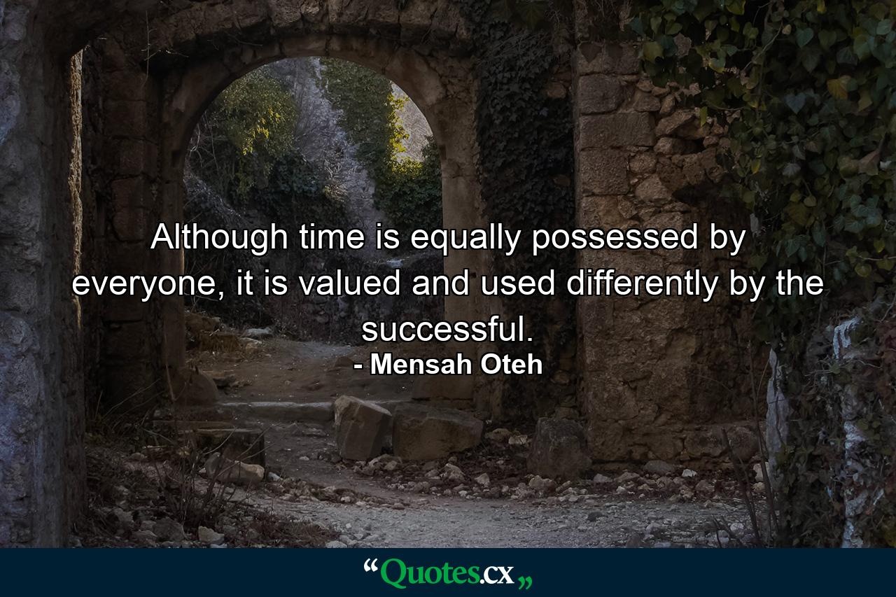 Although time is equally possessed by everyone, it is valued and used differently by the successful. - Quote by Mensah Oteh