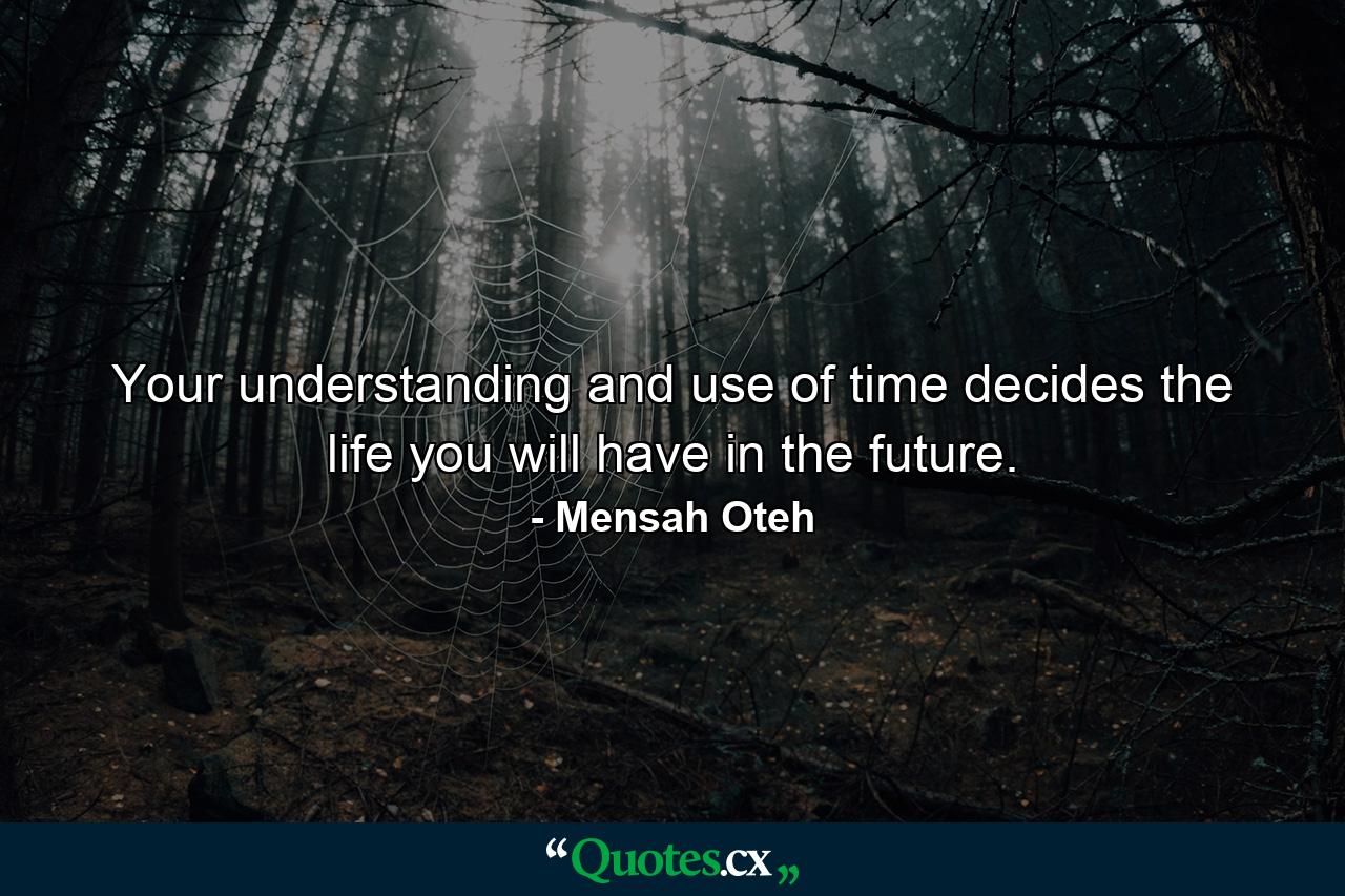 Your understanding and use of time decides the life you will have in the future. - Quote by Mensah Oteh