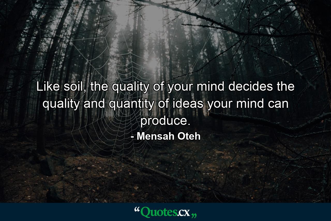 Like soil, the quality of your mind decides the quality and quantity of ideas your mind can produce. - Quote by Mensah Oteh