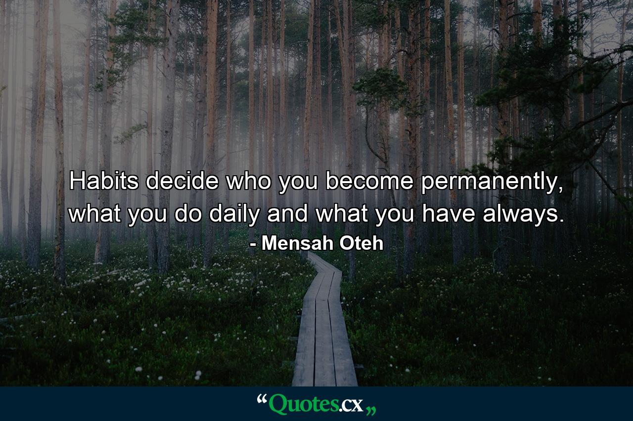 Habits decide who you become permanently, what you do daily and what you have always. - Quote by Mensah Oteh