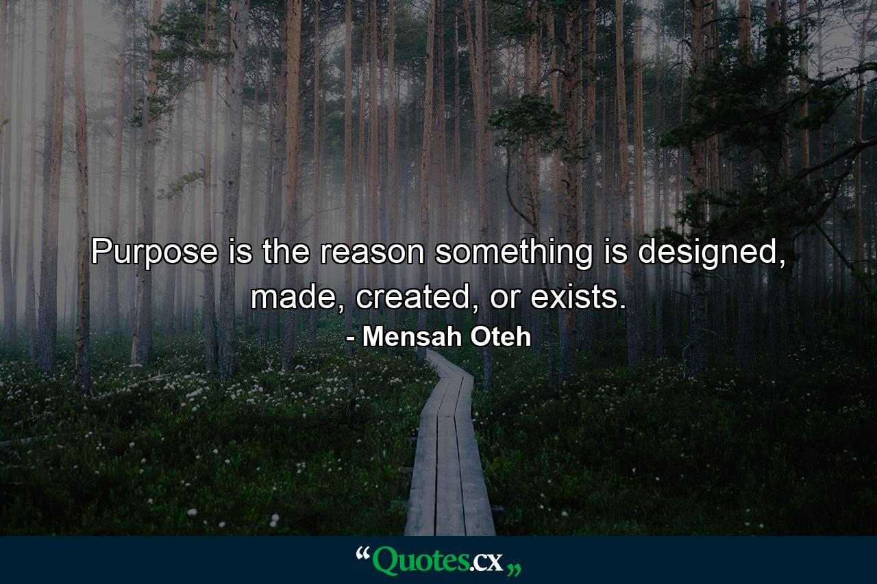 Purpose is the reason something is designed, made, created, or exists. - Quote by Mensah Oteh