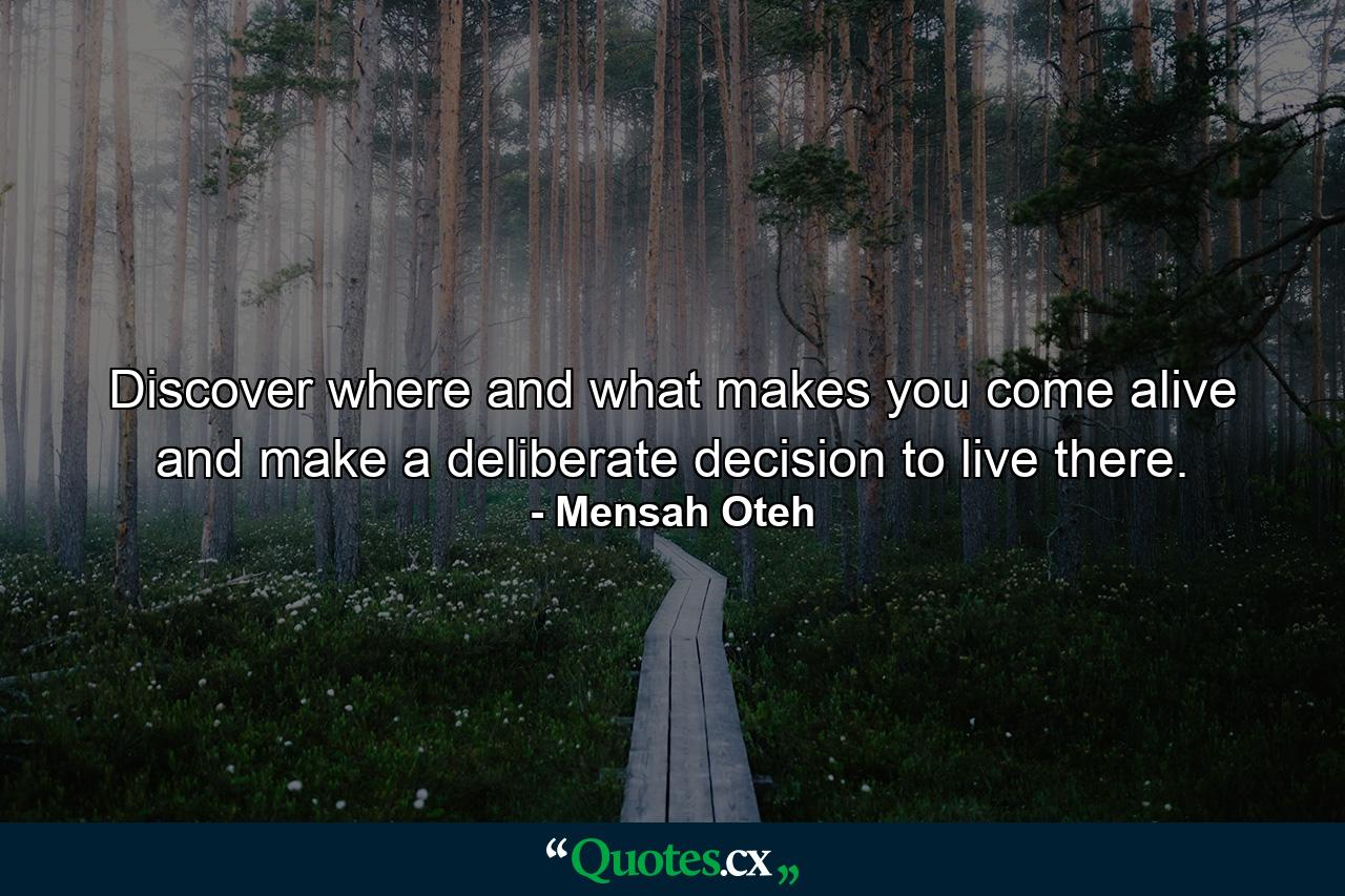 Discover where and what makes you come alive and make a deliberate decision to live there. - Quote by Mensah Oteh