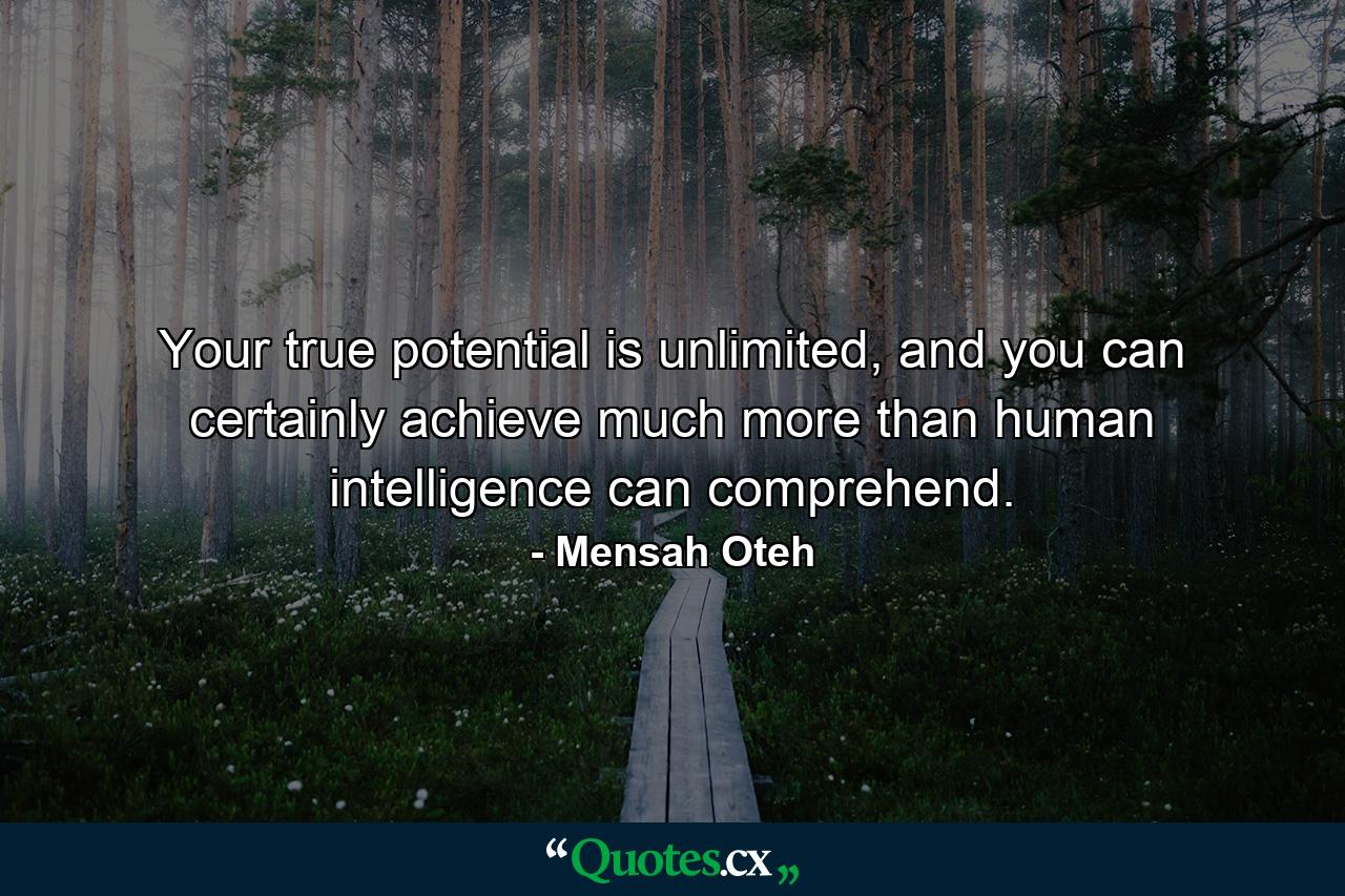 Your true potential is unlimited, and you can certainly achieve much more than human intelligence can comprehend. - Quote by Mensah Oteh