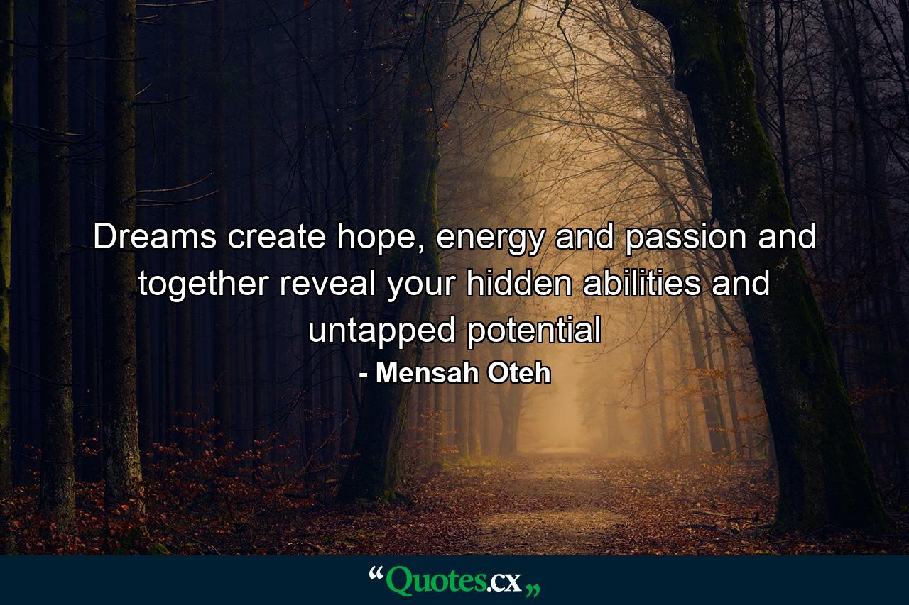 Dreams create hope, energy and passion and together reveal your hidden abilities and untapped potential - Quote by Mensah Oteh