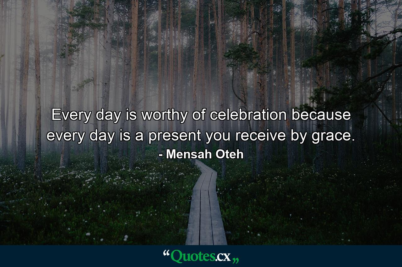 Every day is worthy of celebration because every day is a present you receive by grace. - Quote by Mensah Oteh