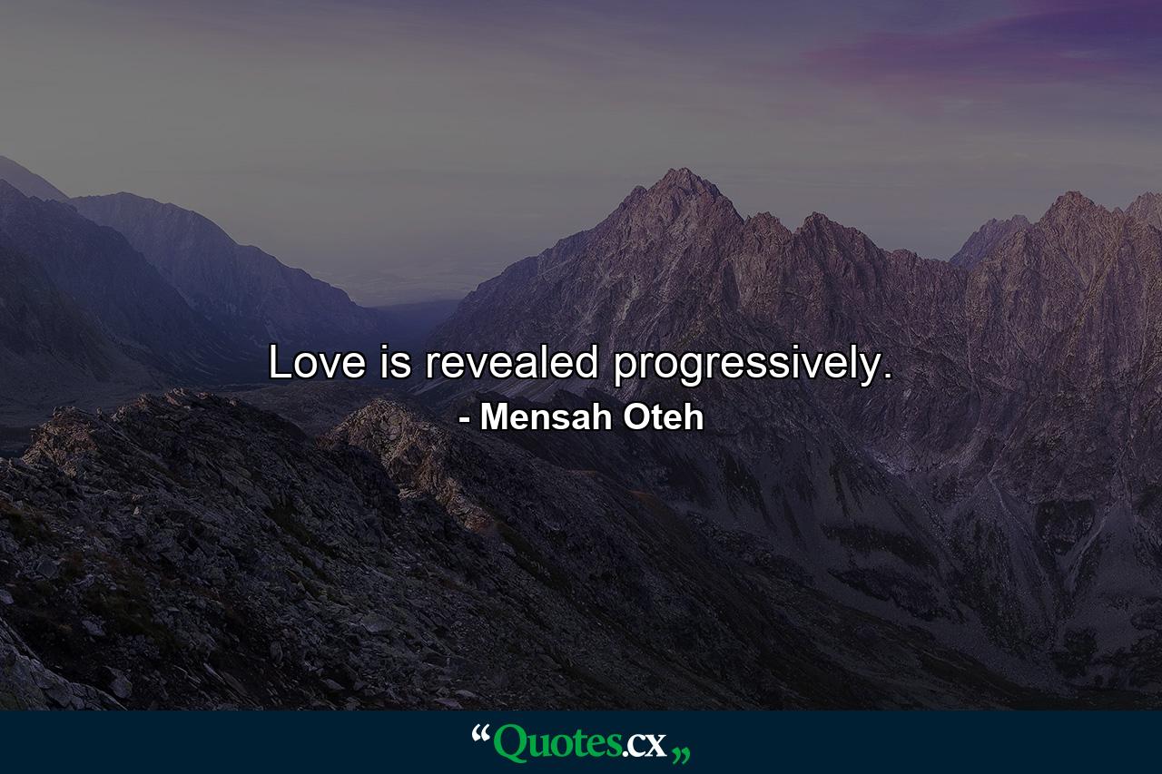 Love is revealed progressively. - Quote by Mensah Oteh