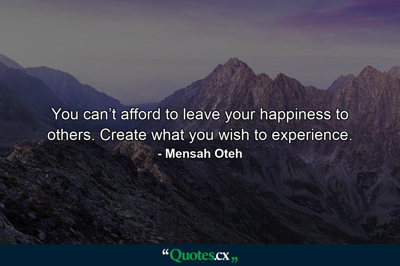 You can’t afford to leave your happiness to others. Create what you wish to experience. - Quote by Mensah Oteh