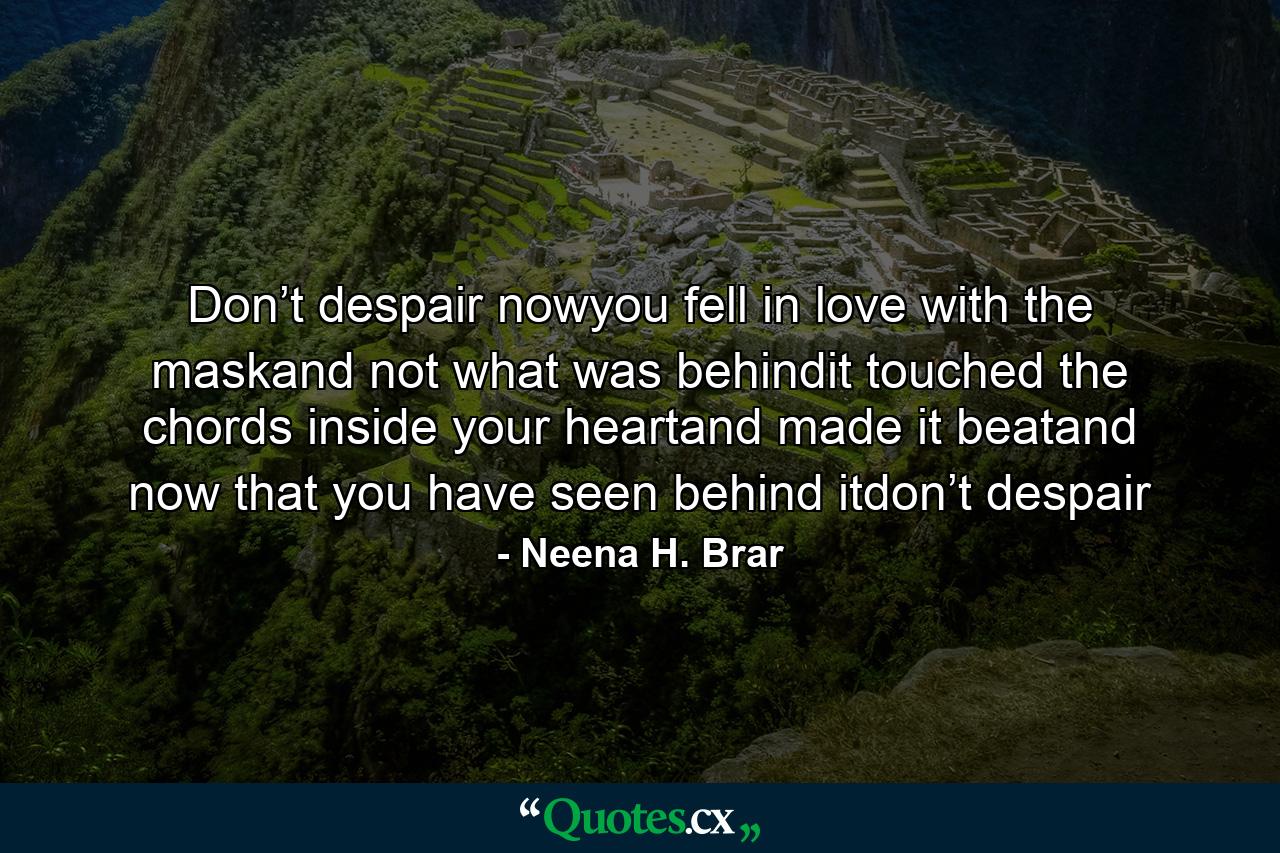 Don’t despair nowyou fell in love with the maskand not what was behindit touched the chords inside your heartand made it beatand now that you have seen behind itdon’t despair - Quote by Neena H. Brar