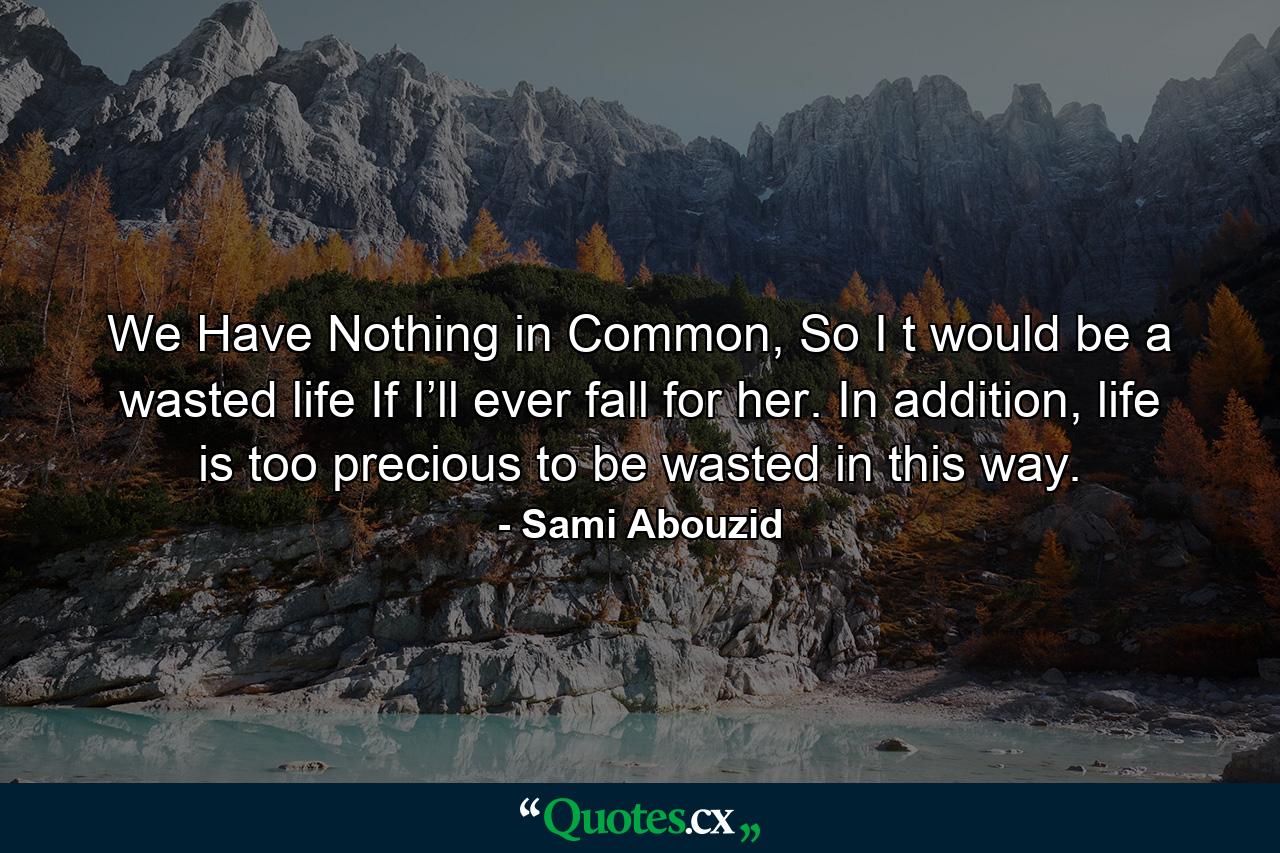 We Have Nothing in Common, So I t would be a wasted life If I’ll ever fall for her. In addition, life is too precious to be wasted in this way. - Quote by Sami Abouzid