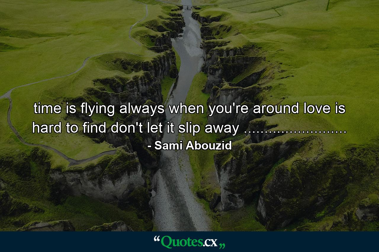 time is flying always when you're around love is hard to find don't let it slip away ......................... - Quote by Sami Abouzid