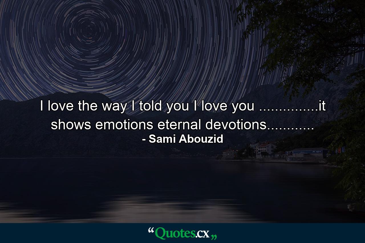 I love the way I told you I love you ...............it shows emotions eternal devotions............ - Quote by Sami Abouzid